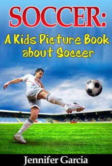 Children's Book About Soccer: A Kids Picture Book About Soccer With Photos and Fun Facts - Jennifer Garcia