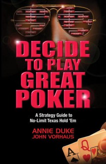 Decide to Play Great Poker: A Strategy Guide to No-Limit Texas Hold Em - Annie Duke, John Vorhaus