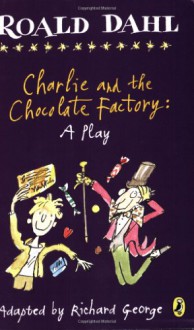 Charlie and the Chocolate Factory: A Play - Richard R. George, Roald Dahl