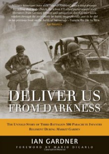 Deliver Us From Darkness: The Untold Story of Third Battalion 506 Parachute Infantry Regiment During Market Garden - Ian Gardner, Ed Shames, Mario Dicarlo