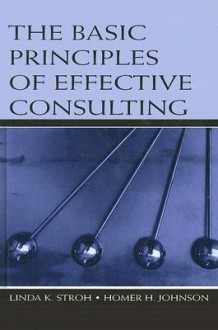 The Basic Principles of Effective Consulting - Linda K. Stroh, Homer H. Johnson