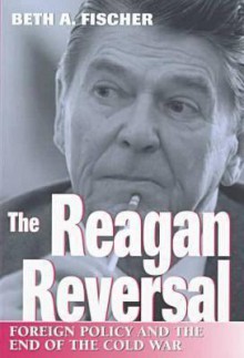 The Reagan Reversal: Foreign Policy and the End of the Cold War - Beth A. Fischer