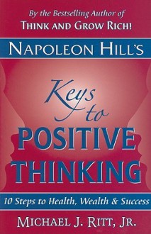 Napoleon Hill's Keys to Positive Thinking: 10 Steps to Health, Wealth, and Success - Napoleon Hill, Michael J. Ritt Jr.