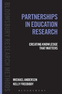 Partnerships in Education Research: Creating Knowledge that Matters (Bloomsbury Research Methods) - Michael Anderson, Kelly Freebody