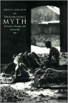 Theorizing Myth: Narrative, Ideology, and Scholarship - Bruce Lincoln