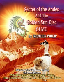 Secret of the Andes And The Golden Sun Disc of MU - Brother Philip, Joshua Shapiro, John J. Robinson, Timothy Beckley, Charles Silva and Harold T. Wilkins, Timothy Green Beckley