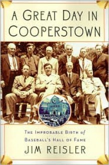 A Great Day in Cooperstown: The Improbable Birth of Baseball's Hall of Fame - Jim Reisler