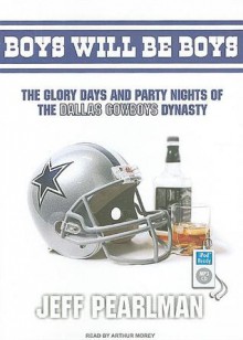 Boys Will Be Boys: The Glory Days and Party Nights of the Dallas Cowboys Dynasty - Jeff Pearlman, Arthur Morey