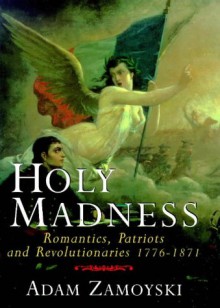 Holy Madness: Romantics, Patriots, and Revolutionaries, 1776-1871 - Adam Zamoyski