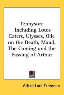 Tennyson: Including Lotos Eaters, Ulysses, Ode on the Death, Maud, the Coming and the Passing of Arthur - Alfred Tennyson