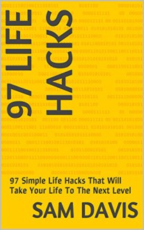 Life Hacks: 97 Simple Life Hacks That Will Take Your Life To The Next Level - Sam Davis