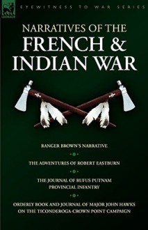 Narratives of the French & Indian War: Ranger Brown's Narrative, the Adventures of Robert Eastburn, the Journal of Rufus Putnam-Provincial Infantry & - Robert Eastburn, Rufus Putnam, John Hawks