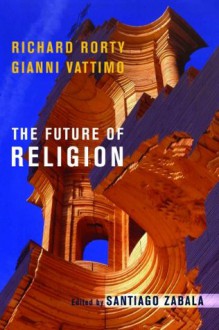 The Future of Religion - Richard M. Rorty, Gianni Vattimo, Santiago Zabala, William McCuaig