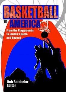 Basketball in America: From the Playgrounds to Jordan's Game and Beyond - Frank Hoffmann, Martin J. Manning, Bob Batchelor