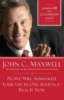 People Will Summarize Your Life in One Sentence-Pick It Now: Lesson 26 from Leadership Gold - John Maxwell