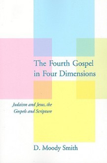 The Fourth Gospel in Four Dimensions: Judaism and Jesus, the Gospels and Scripture - D. Moody Smith