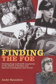 Finding the Foe: Outstanding Luftwaffe Mysteries of the Battle of Britain and Beyond Investigated and Solved - Andy Saunders