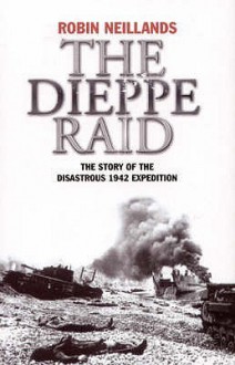 The Dieppe Raid: The Story of the Disastrous 1942 Expedition - Robin Neillands