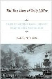 The Two Lives of Sally Miller: A Case of Mistaken Racial Identity in Antebellum New Orleans - Carol Wilson