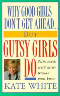 Why Good Girls Don't Get Ahead... But Gutsy Girls Do: Nine Secrets Every Working Woman Must Know - Kate White