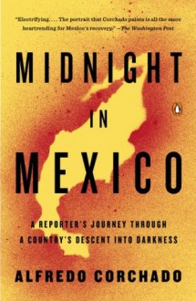 Midnight in Mexico: A Reporter's Journey Through a Country's Descent into Darkness - Alfredo Corchado