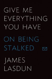 Give Me Everything You Have: On Being Stalked - James Lasdun