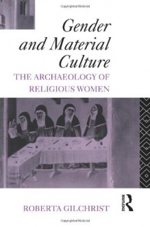 Gender and Material Culture: The Archaeology of Religious Women - Roberta Gilchrist