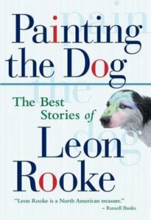 Painting the Dog: The Best Stories of Leon Rooke - Leon Rooke