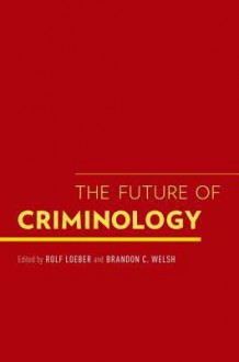 The Future of Criminology - Rolf Loeber, Brandon C. Welsh