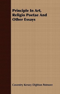 Principle in Art, Religio Poetae and Other Essays - Coventry Kersey Dighton Patmore