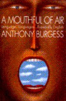 A Mouthful of Air: Language, Languages...Especially English - Anthony Burgess