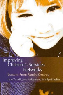 Improving Children's Services Networks: Lessons from Family Centres - Jane Aldgate, Jane Tunstill, Marilyn Hughes