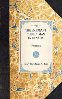 The Emigrant Churchman in Canada, Volume 1 - A.W.H. Rose, Henry Christmas