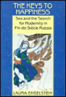 The Keys to Happiness: Sex and the Search for Modernity in Fin-de-Siecle Russia - Laura Engelstein