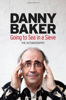 Going to Sea in a Sieve: The Autobiography - Danny Baker