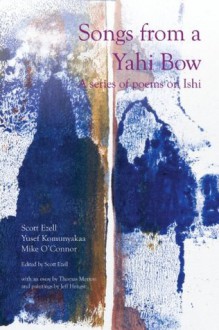 Songs from a Yahi Bow: A Series of Poems on Ishi - Scott Ezell, Mike O'Connor, Thomas Merton, Yusef Komunyakaa