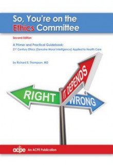 So You're on the Ethics Committee, 2nd Edition: A Primer & Practical Guidebook for 21st Century Ethics - Richard Thompson