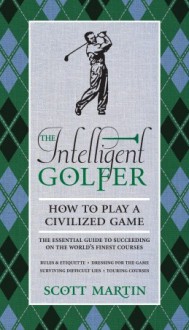 The Intelligent Golfer: How to Play a Civilized Game - Scott Martin