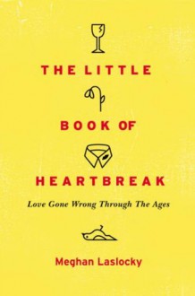 The Little Book of Heartbreak: Love Gone Wrong Through the Ages - Meghan Laslocky