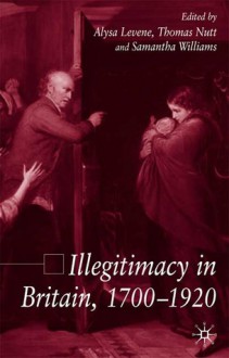 Illegitimacy in Britain, 1700-1920 - Alysa Levene, Samantha Williams, Thomas Nutt