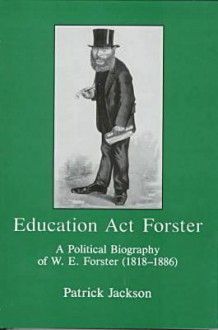 Education Act Forster: A Political Biography Of W. E. Forster (1818 1886) - Patrick Jackson