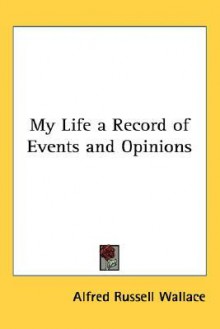 My Life a Record of Events and Opinions - Alfred Russel Wallace