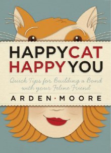 Happy Cat, Happy You: Quick Tips for Building a Bond with Your Feline Friend - Arden Moore