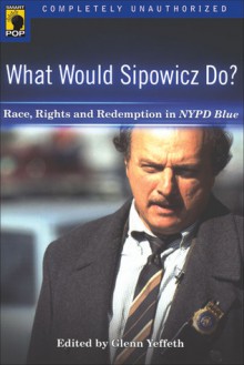 What Would Sipowicz Do? Race, Rights and Redemption in NYPD Blue - Glenn Yeffeth, Shanna Caughey