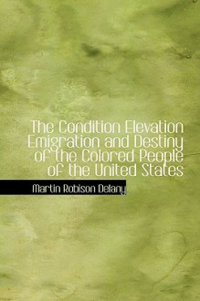 The Condition Elevation Emigration and Destiny of the Colored People of the United States - Martin Robison Delany