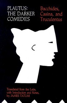 Plautus: The Darker Comedies. Bacchides, Casina, and Truculentus - James Tatum, Plautus, David R. Slavitt