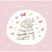 I Love My Mum. Anna Walker - Anna Walker