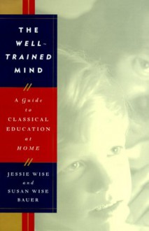 The Well-Trained Mind: A Guide to Classical Education at Home - Susan Wise Bauer, Jessie Wise