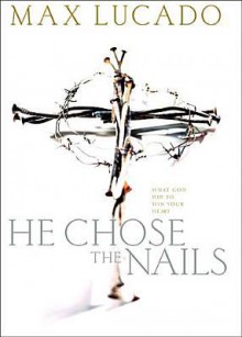 He Chose the Nails: An In-Depth Study of the Cross - Max Lucado