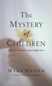 The Mystery of Children: What Our Kids Teach Us about Childlike Faith - Mike Mason